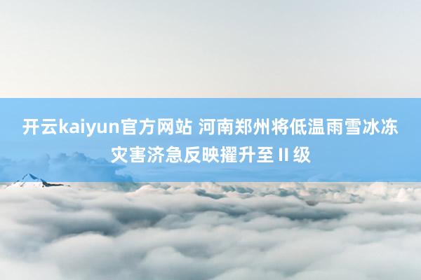 开云kaiyun官方网站 河南郑州将低温雨雪冰冻灾害济急反映擢升至Ⅱ级