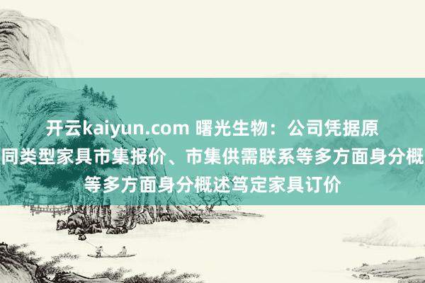 开云kaiyun.com 曙光生物：公司凭据原材料资本价钱、同类型家具市集报价、市集供需联系等多方面身分概述笃定家具订价