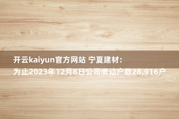 开云kaiyun官方网站 宁夏建材：
为止2023年12月8日公司激动户数28,916户