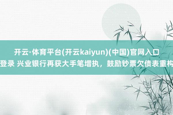 开云·体育平台(开云kaiyun)(中国)官网入口登录 兴业银行再获大手笔增执，鼓励钞票欠债表重构