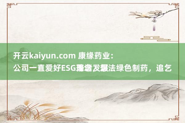 开云kaiyun.com 康缘药业：
公司一直爱好ESG理念，想法绿色制药，追乞降谐发展