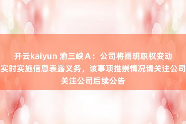 开云kaiyun 渝三峡Ａ：公司将阐明职权变动推崇情况实时实施信息表露义务，该事项推崇情况请关注公司后续公告