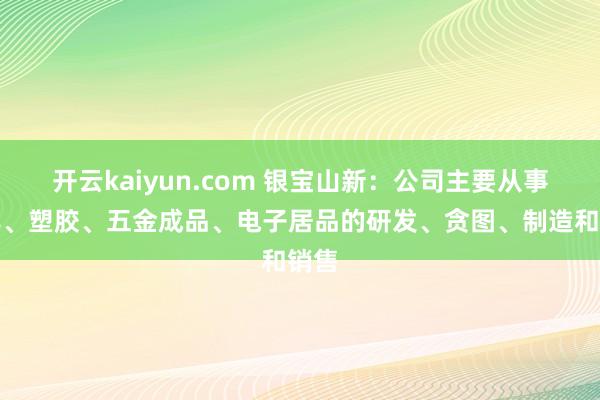 开云kaiyun.com 银宝山新：公司主要从事模具、塑胶、五金成品、电子居品的研发、贪图、制造和销售