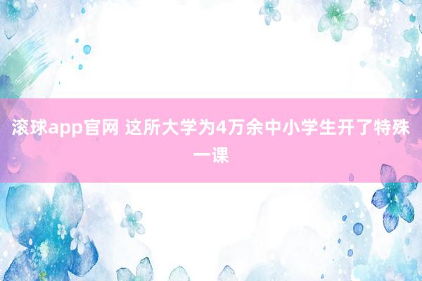 滚球app官网 这所大学为4万余中小学生开了特殊一课