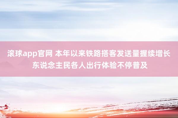 滚球app官网 本年以来铁路搭客发送量握续增长 东说念主民各人出行体验不停普及