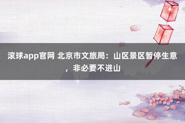 滚球app官网 北京市文旅局：山区景区暂停生意，非必要不进山