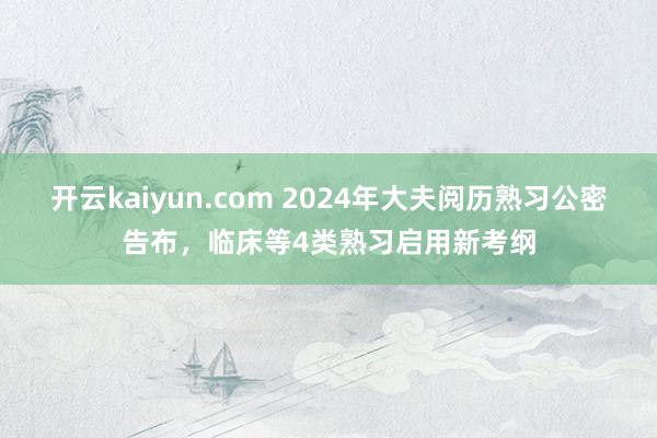 开云kaiyun.com 2024年大夫阅历熟习公密告布，临床等4类熟习启用新考纲