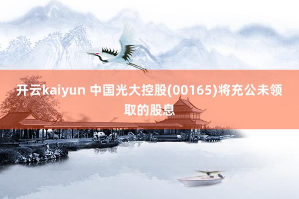 开云kaiyun 中国光大控股(00165)将充公未领取的股息