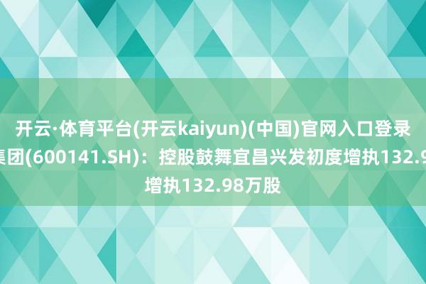 开云·体育平台(开云kaiyun)(中国)官网入口登录 兴发集团(600141.SH)：控股鼓舞宜昌兴发初度增执132.98万股