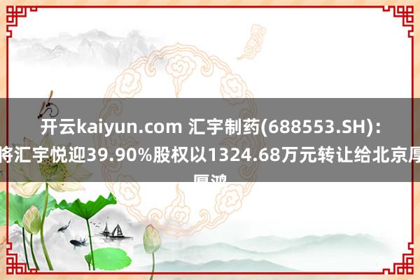 开云kaiyun.com 汇宇制药(688553.SH)：拟将汇宇悦迎39.90%股权以1324.68万元转让给北京厚鸿