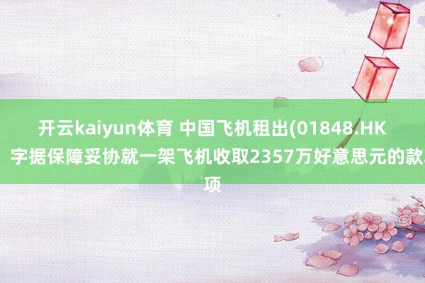 开云kaiyun体育 中国飞机租出(01848.HK)：字据保障妥协就一架飞机收取2357万好意思元的款项