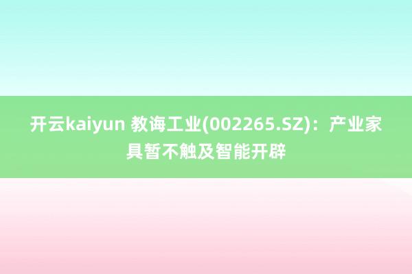 开云kaiyun 教诲工业(002265.SZ)：产业家具暂不触及智能开辟