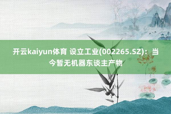 开云kaiyun体育 设立工业(002265.SZ)：当今暂无机器东谈主产物