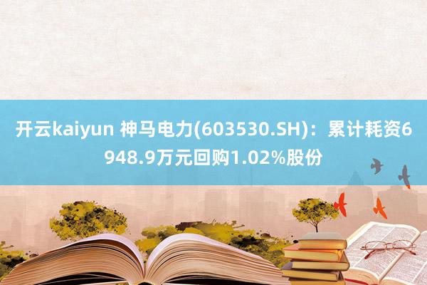 开云kaiyun 神马电力(603530.SH)：累计耗资6948.9万元回购1.02%股份