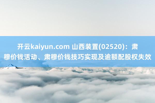 开云kaiyun.com 山西装置(02520)：肃穆价钱活动、肃穆价钱技巧实现及逾额配股权失效