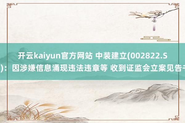 开云kaiyun官方网站 中装建立(002822.SZ)：因涉嫌信息涌现违法违章等 收到证监会立案见告书