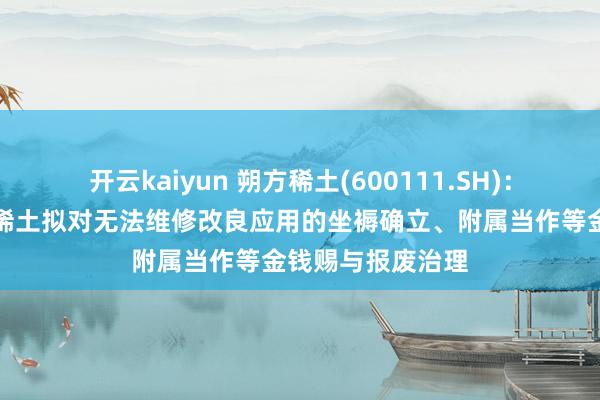 开云kaiyun 朔方稀土(600111.SH)：控股子公司甘肃稀土拟对无法维修改良应用的坐褥确立、附属当作等金钱赐与报废治理