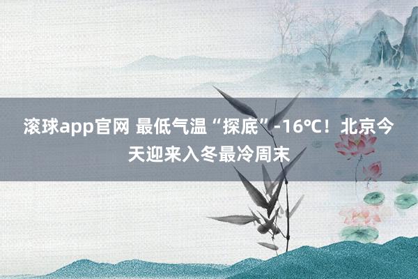 滚球app官网 最低气温“探底”-16℃！北京今天迎来入冬最冷周末