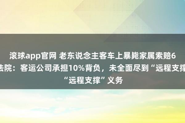 滚球app官网 老东说念主客车上暴毙家属索赔60万，法院：客运公司承担10%背负，未全面尽到“远程支撑”义务