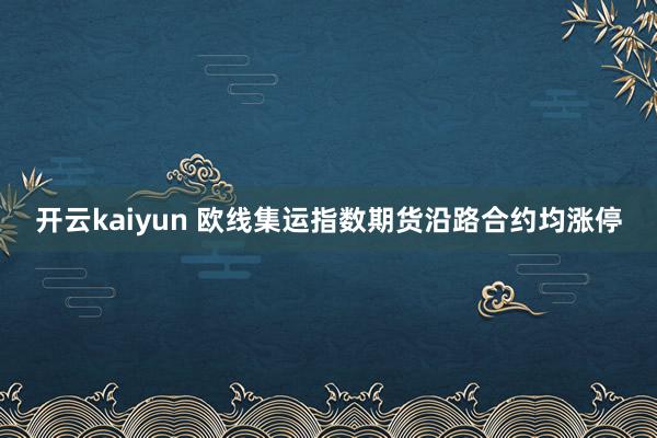 开云kaiyun 欧线集运指数期货沿路合约均涨停