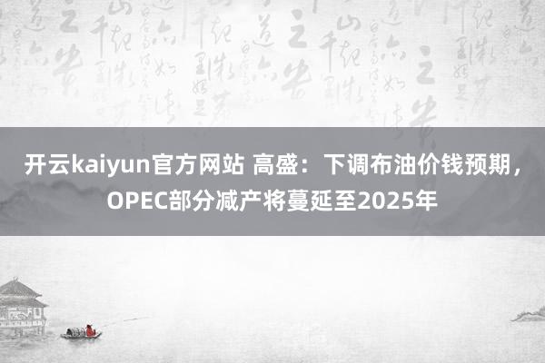 开云kaiyun官方网站 高盛：下调布油价钱预期，OPEC部分减产将蔓延至2025年