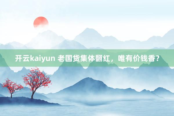 开云kaiyun 老国货集体翻红，唯有价钱香？