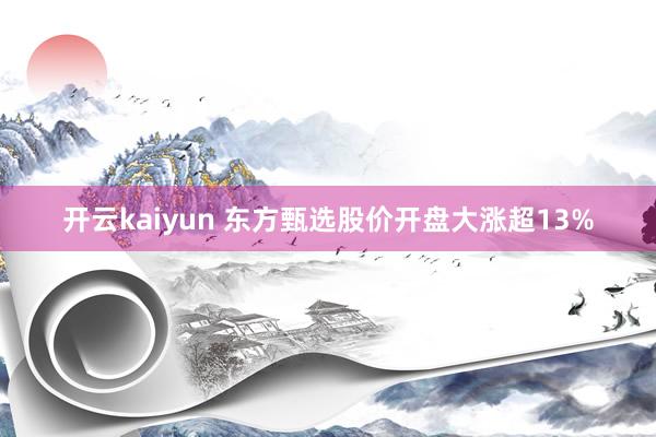 开云kaiyun 东方甄选股价开盘大涨超13%