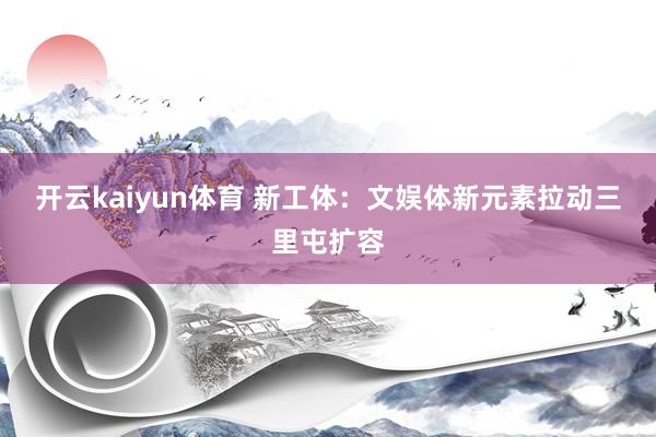 开云kaiyun体育 新工体：文娱体新元素拉动三里屯扩容