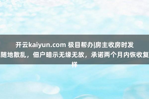 开云kaiyun.com 极目帮办|房主收房时发现随地散乱，佃户暗示无缘无故，承诺两个月内恢收复样