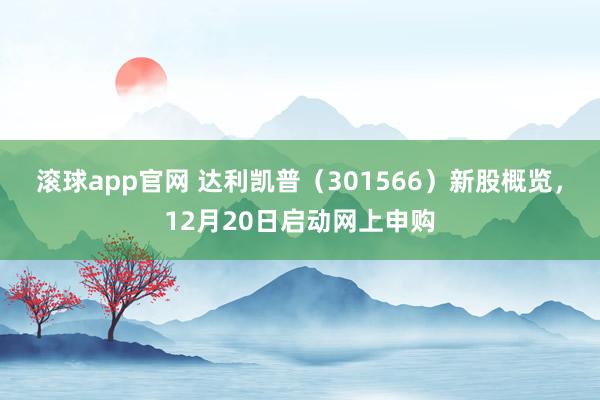 滚球app官网 达利凯普（301566）新股概览，12月20日启动网上申购