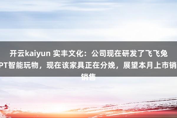 开云kaiyun 实丰文化：公司现在研发了飞飞兔GPT智能玩物，现在该家具正在分娩，展望本月上市销售