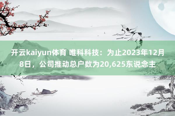 开云kaiyun体育 唯科科技：为止2023年12月8日，公司推动总户数为20,625东说念主