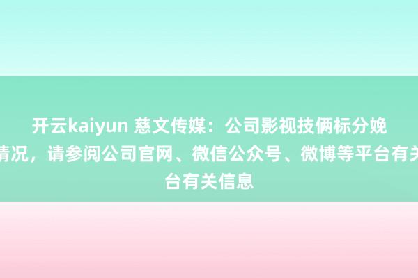 开云kaiyun 慈文传媒：公司影视技俩标分娩播出情况，请参阅公司官网、微信公众号、微博等平台有关信息