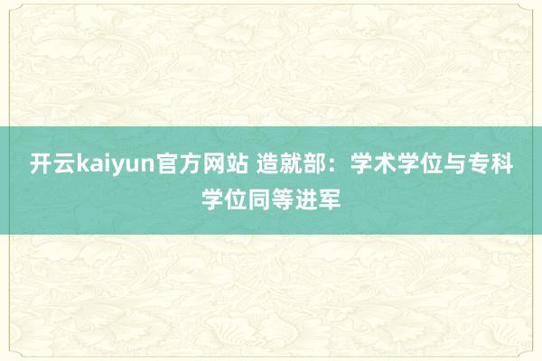 开云kaiyun官方网站 造就部：学术学位与专科学位同等进军