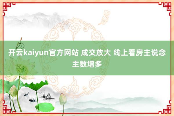 开云kaiyun官方网站 成交放大 线上看房主说念主数增多