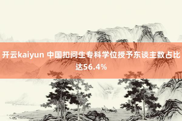 开云kaiyun 中国扣问生专科学位授予东谈主数占比达56.4%