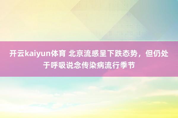 开云kaiyun体育 北京流感呈下跌态势，但仍处于呼吸说念传染病流行季节