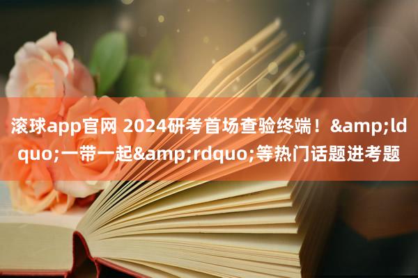 滚球app官网 2024研考首场查验终端！&ldquo;一带一起&rdquo;等热门话题进考题