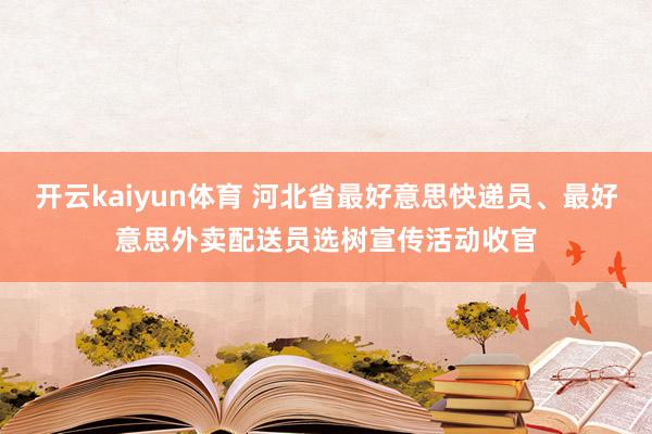 开云kaiyun体育 河北省最好意思快递员、最好意思外卖配送员选树宣传活动收官