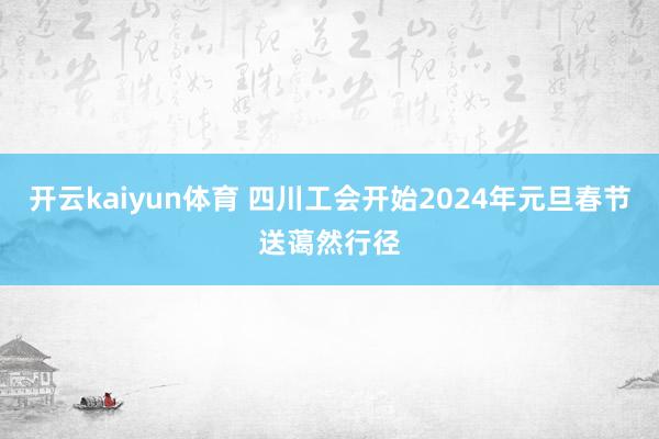 开云kaiyun体育 四川工会开始2024年元旦春节送蔼然行径