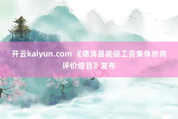 开云kaiyun.com 《德清县能级工资集体协商评价细目》发布