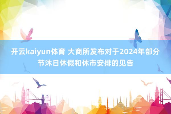 开云kaiyun体育 大商所发布对于2024年部分节沐日休假和休市安排的见告