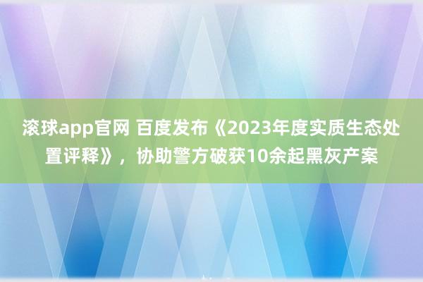 滚球app官网 百度发布《2023年度实质生态处置评释》，协助警方破获10余起黑灰产案