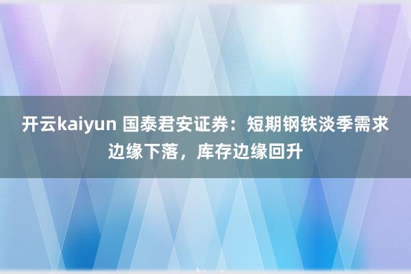 开云kaiyun 国泰君安证券：短期钢铁淡季需求边缘下落，库存边缘回升