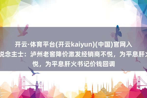 开云·体育平台(开云kaiyun)(中国)官网入口登录 知情东说念主士：泸州老窖降价激发经销商不悦，为平息肝火书记价钱回调