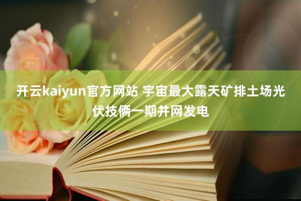 开云kaiyun官方网站 宇宙最大露天矿排土场光伏技俩一期并网发电