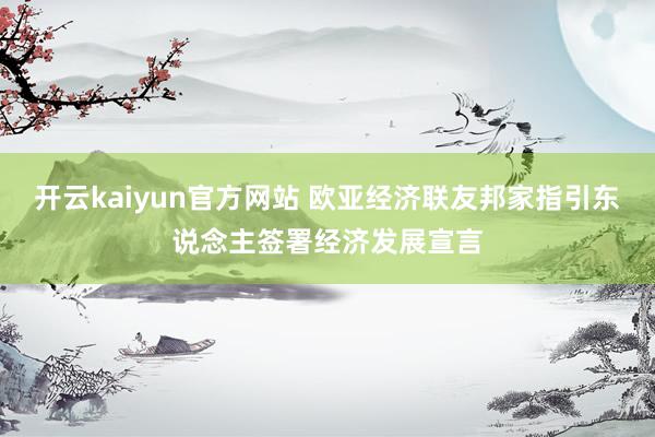 开云kaiyun官方网站 欧亚经济联友邦家指引东说念主签署经济发展宣言