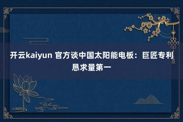 开云kaiyun 官方谈中国太阳能电板：巨匠专利恳求量第一