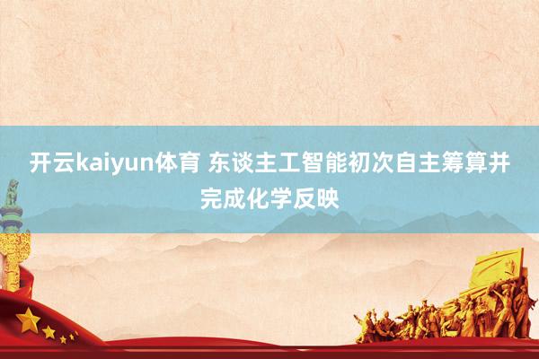 开云kaiyun体育 东谈主工智能初次自主筹算并完成化学反映