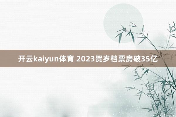 开云kaiyun体育 2023贺岁档票房破35亿